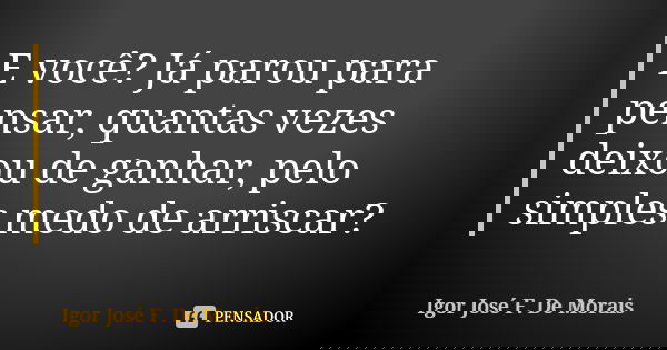 E você? Já parou para pensar, quantas vezes deixou de ganhar, pelo simples medo de arriscar?... Frase de Igor José F. De Morais.