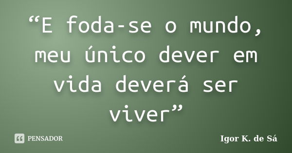 “E foda-se o mundo, meu único dever em vida deverá ser viver”... Frase de Igor K. de Sá.