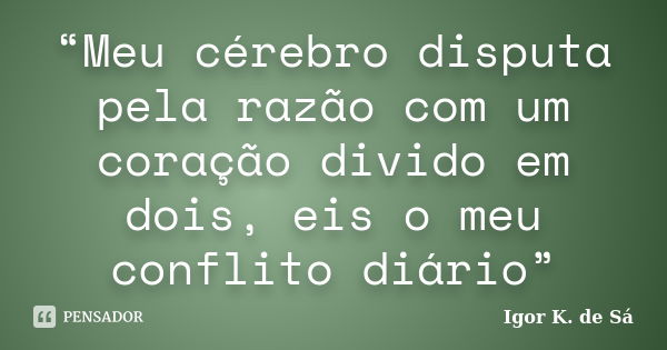 “Meu cérebro disputa pela razão com um coração divido em dois, eis o meu conflito diário”... Frase de Igor K. de Sá.