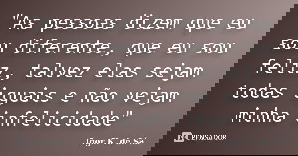"As pessoas dizem que eu sou diferente, que eu sou feliz, talvez elas sejam todas iguais e não vejam minha infelicidade"... Frase de Igor K. de Sá.