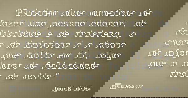 "Existem duas maneiras de fazer uma pessoa chorar, de felicidade e de tristeza, o choro da tristeza é o choro de algo que falta em ti, algo que o choro de ... Frase de Igor K. de Sá.