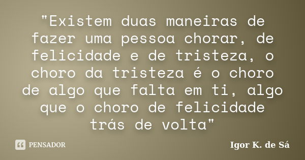 "Existem duas maneiras de fazer uma pessoa chorar, de felicidade e de tristeza, o choro da tristeza é o choro de algo que falta em ti, algo que o choro de ... Frase de Igor K. de Sá.