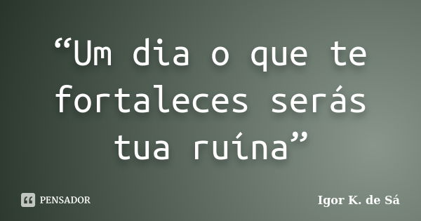 “Um dia o que te fortaleces serás tua ruína”... Frase de Igor K. de Sá.