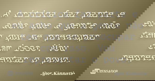 A crítica faz parte e eu acho que a gente não tem que se preocupar com isso. Vou representar o povo.... Frase de Igor Kannário.