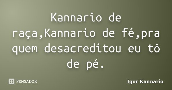 Kannario de raça,Kannario de fé,pra quem desacreditou eu tô de pé.... Frase de Igor Kannario.