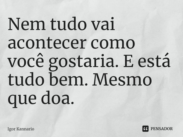 ⁠Nem tudo vai acontecer como você gostaria. E está tudo bem. Mesmo que doa.... Frase de Igor Kannario.