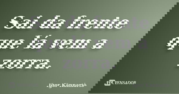 Sai da frente que lá vem a zorra.... Frase de Igor Kannário.