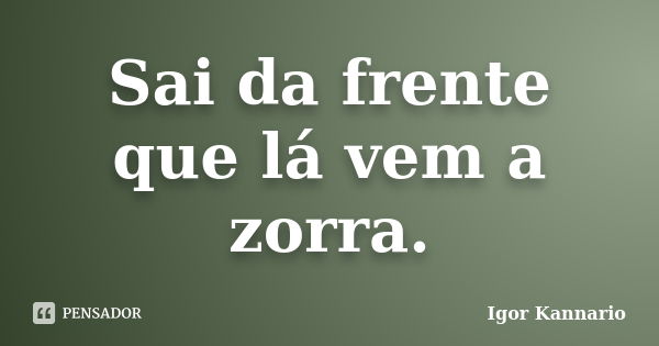 Sai da frente que lá vem a zorra.... Frase de Igor Kannário.