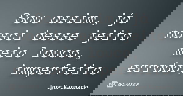 Sou assim, já nasci desse jeito meio louco, errado, imperfeito... Frase de Igor Kannario.