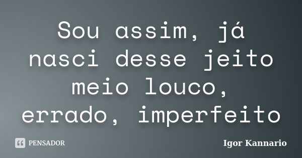 Sou assim, já nasci desse jeito meio louco, errado, imperfeito... Frase de Igor Kannario.