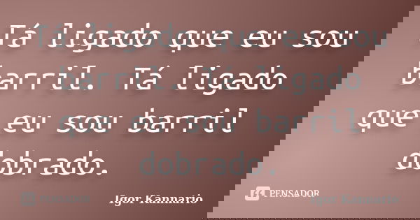 Tá ligado que eu sou barril. Tá ligado que eu sou barril dobrado.... Frase de Igor Kannário.