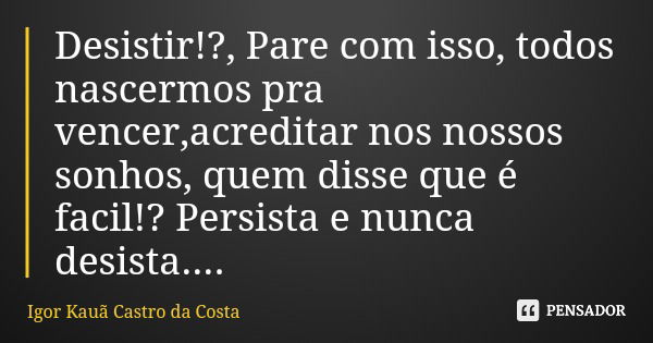 Desistir!?, Pare com isso, todos nascermos pra vencer,acreditar nos nossos sonhos, quem disse que é facil!? Persista e nunca desista....... Frase de Igor Kauã Castro da Costa.