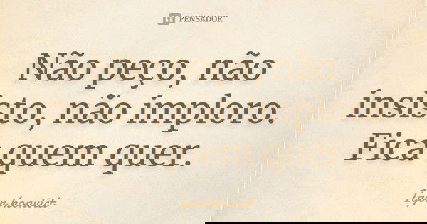 Não peço, não insisto, não imploro. Fica quem quer.... Frase de Igor konvict.