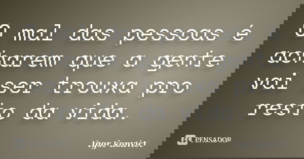 O mal das pessoas é acharem que a gente vai ser trouxa pro resto da vida.... Frase de Igor konvict.