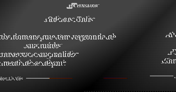 Ode aos Tolos Aí dos homens que tem vergonha de sua núdes E conserva a sua palidez Com medo de se despir.... Frase de Igor La Ves.