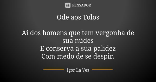 Ode aos Tolos Aí dos homens que tem vergonha de sua núdes E conserva a sua palidez Com medo de se despir.... Frase de Igor La Ves.