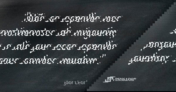 "Não se espelhe nos sentimentos de ninguém, porque o dia que esse espelho quebrar, seus sonhos mudam".... Frase de Igor Leal.