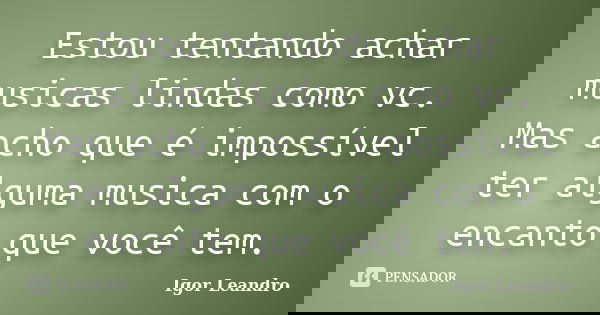 Estou tentando achar musicas lindas como vc. Mas acho que é impossível ter alguma musica com o encanto que você tem.... Frase de Igor Leandro.