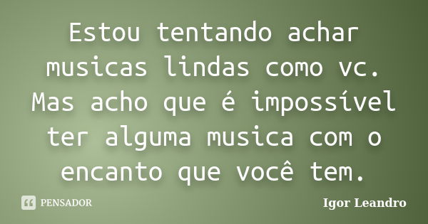 Estou tentando achar musicas lindas como vc. Mas acho que é impossível ter alguma musica com o encanto que você tem.... Frase de Igor Leandro.