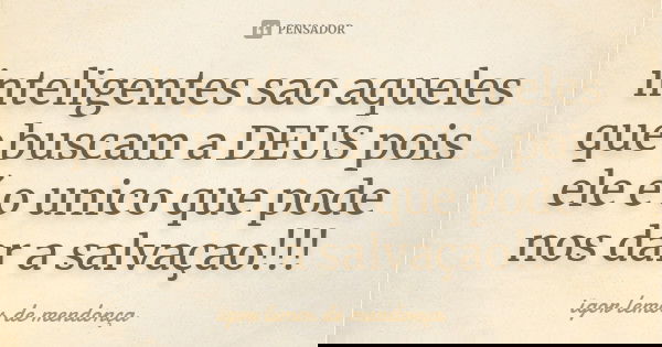 inteligentes sao aqueles que buscam a DEUS pois ele é o unico que pode nos dar a salvaçao!!!... Frase de igor lemos de mendonça.
