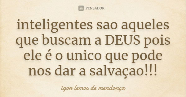 inteligentes sao aqueles que buscam a DEUS pois ele é o unico que pode nos dar a salvaçao!!!... Frase de igor lemos de mendonça.