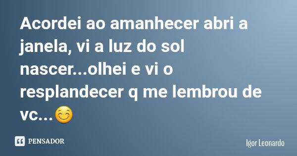 Acordei ao amanhecer abri a janela, vi a luz do sol nascer...olhei e vi o resplandecer q me lembrou de vc...😊... Frase de Igor Leonardo.