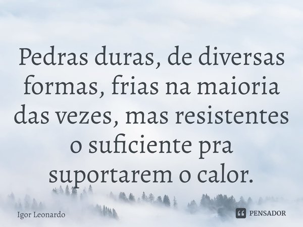 ⁠Pedras duras, de diversas formas, frias na maioria das vezes, mas resistentes o suficiente pra suportarem o calor.... Frase de Igor Leonardo.