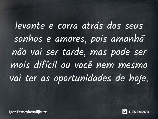 ⁠⁠levante e corra atrás dos seus sonhos e amores, pois amanhã não vai ser tarde, mas pode ser mais difícil ou você nem mesmo vai ter as oportunidades de hoje.... Frase de Igor Ferneykosalijhure.