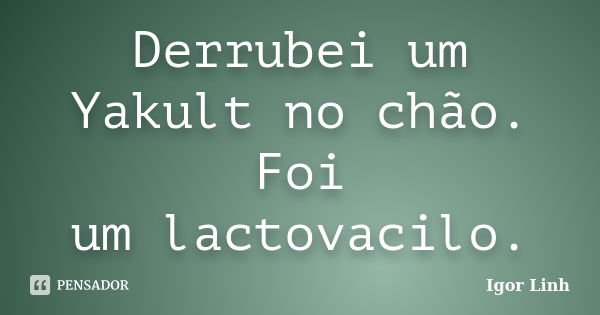 Derrubei um Yakult no chão. Foi um lactovacilo.... Frase de Igor Linh.