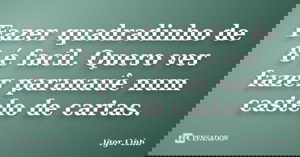 Fazer quadradinho de 8 é facil. Quero ver fazer paranauê num castelo de cartas.... Frase de Igor Linh.