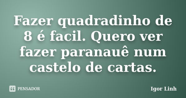 Fazer quadradinho de 8 é facil. Quero ver fazer paranauê num castelo de cartas.... Frase de Igor Linh.