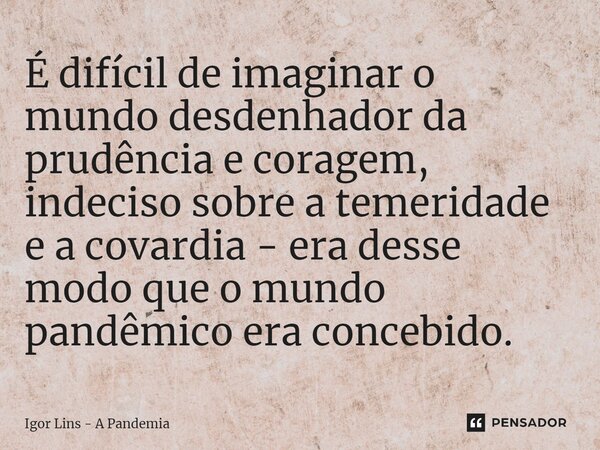 ⁠É difícil de imaginar o mundo desdenhador da prudência e coragem, indeciso sobre a temeridade e a covardia - era desse modo que o mundo pandêmico era concebido... Frase de Igor Lins - A Pandemia.