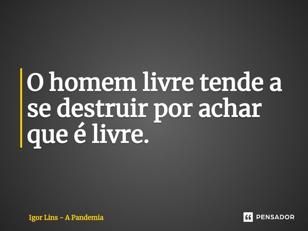 ⁠O homem livre tende a se destruir por achar que é livre.... Frase de Igor Lins - A Pandemia.