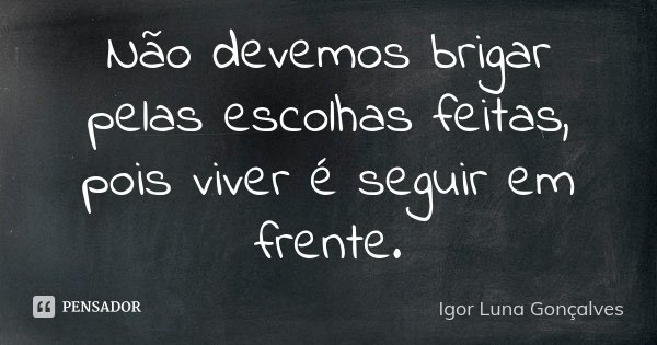 Não devemos brigar pelas escolhas feitas, pois viver é seguir em frente.... Frase de Igor Luna Gonçalves.
