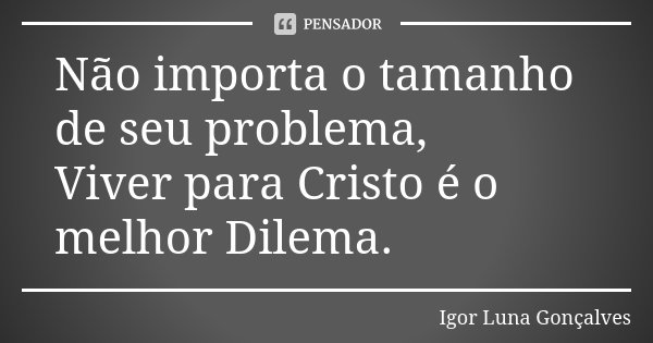 Não importa o tamanho de seu problema, Viver para Cristo é o melhor Dilema.... Frase de Igor Luna Gonçalves.