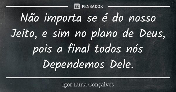 Não importa se é do nosso Jeito, e sim no plano de Deus, pois a final todos nós Dependemos Dele.... Frase de Igor Luna Gonçalves.