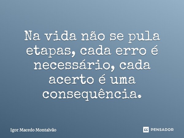 ⁠Na vida não se pula etapas, cada erro é necessário, cada acerto é uma consequência.... Frase de Igor Macedo Montalvão.