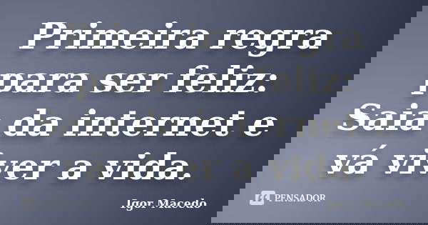 Primeira regra para ser feliz: Saia da internet e vá viver a vida.... Frase de Igor Macedo.