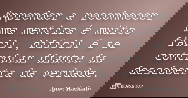 Aprender a reconhecer uma mentira é muito fácil, difícil é se controlar diante da descoberta da verdade.... Frase de Igor Machado.