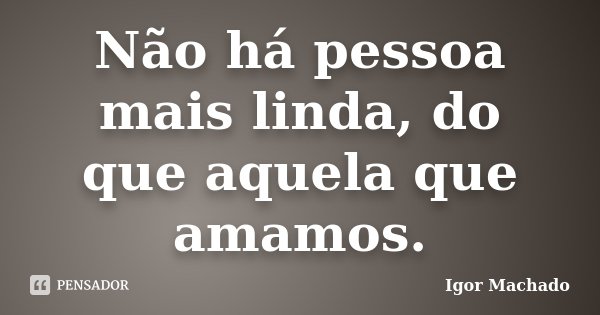 Não há pessoa mais linda, do que aquela que amamos.... Frase de Igor Machado.