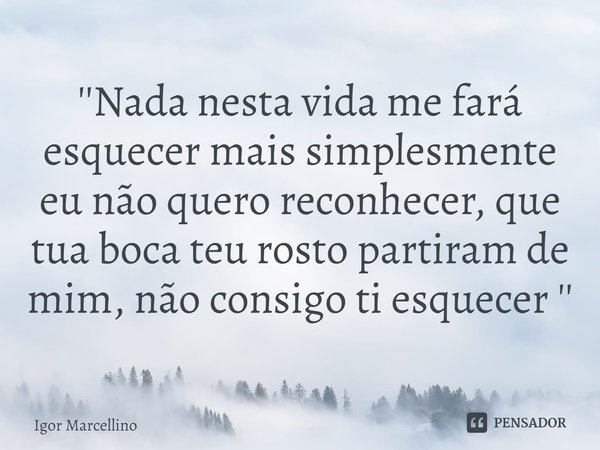 ''⁠Nada nesta vida me fará esquecer mais simplesmente eu não quero reconhecer, que tua boca teu rosto partiram de mim, não consigo ti esquecer ''... Frase de Igor Marcellino.