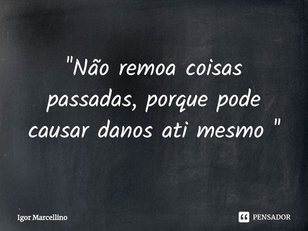 ⁠''Não remoa coisas passadas, porque pode causar danos ati mesmo ''... Frase de Igor Marcellino.