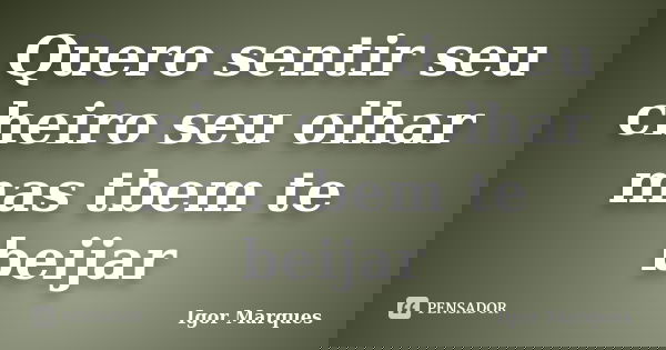Quero sentir seu cheiro seu olhar mas tbem te beijar... Frase de Igor marques.