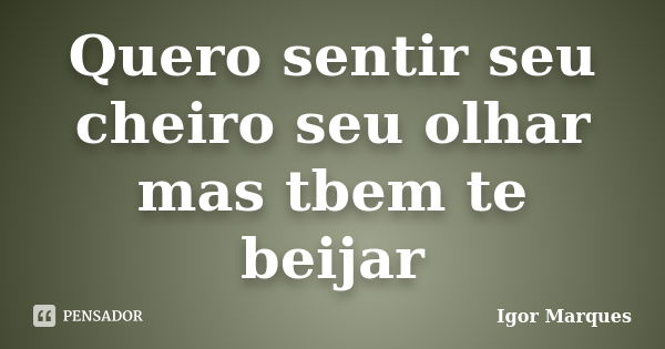 Quero sentir seu cheiro seu olhar mas tbem te beijar... Frase de Igor marques.