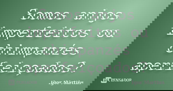 Somos anjos imperfeitos ou chimpanzés aperfeiçoados?... Frase de Igor Martins.