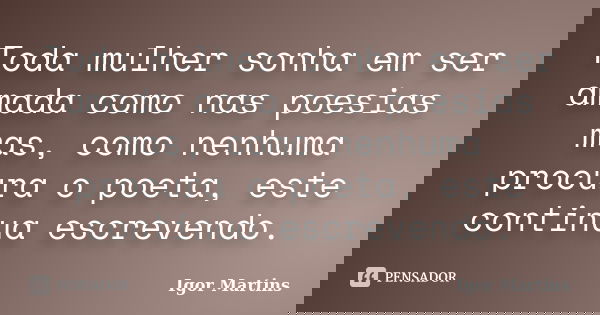 Toda mulher sonha em ser amada como nas poesias mas, como nenhuma procura o poeta, este continua escrevendo.... Frase de Igor Martins.