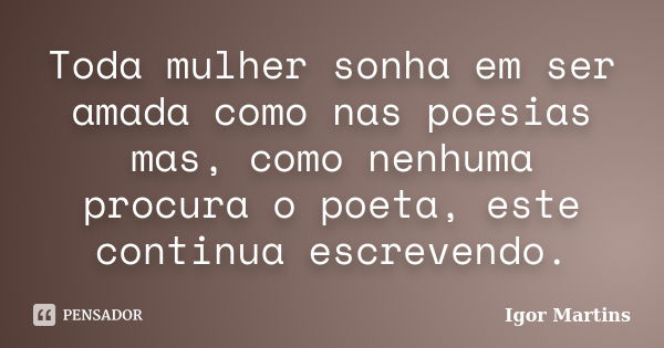 Toda mulher sonha em ser amada como nas poesias mas, como nenhuma procura o poeta, este continua escrevendo.... Frase de Igor Martins.