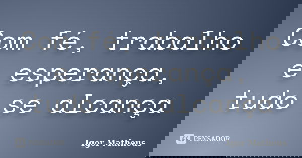 Com fé, trabalho e esperança, tudo se alcança... Frase de Igor Matheus.