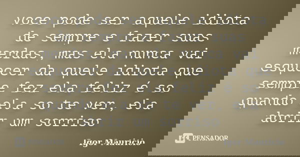 voce pode ser aquele idiota de sempre e fazer suas merdas, mas ela nunca vai esquecer da quele idiota que sempre fez ela feliz é so quando ela so te ver, ela ab... Frase de Igor Mauricio.