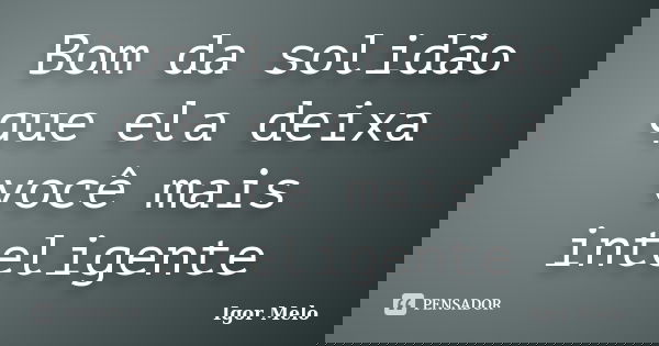Bom da solidão que ela deixa você mais inteligente... Frase de Igor Melo.